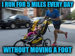 I RUN FOR 5 MILES EVERY DAY WITHOUT MOVING A FOOT | made w/ Imgflip meme maker