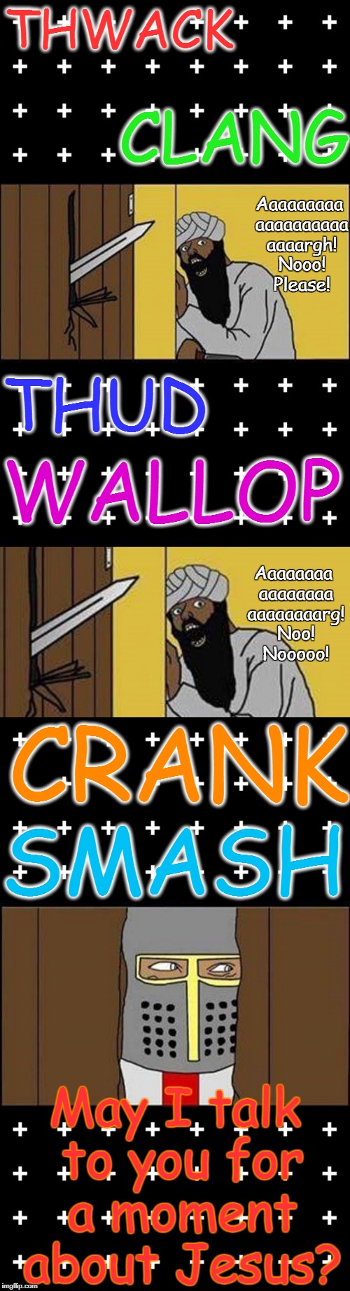 Unexpected visitor. | THWACK; CLANG; Aaaaaaaaa aaaaaaaaaa aaaargh! Nooo! Please! THUD; WALLOP; Aaaaaaaa aaaaaaaa aaaaaaaarg! Noo! Nooooo! SMASH; CRANK; May I talk to you for a moment about Jesus? | image tagged in crusaders,crusader,crusades,islam,muslims,redemption | made w/ Imgflip meme maker