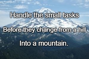 Mountain | Handle the small tasks; Before they change from a hill; Into a mountain. | image tagged in mountain | made w/ Imgflip meme maker