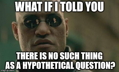 Matrix Morpheus Meme | WHAT IF I TOLD YOU; THERE IS NO SUCH THING AS A HYPOTHETICAL QUESTION? | image tagged in memes,matrix morpheus | made w/ Imgflip meme maker