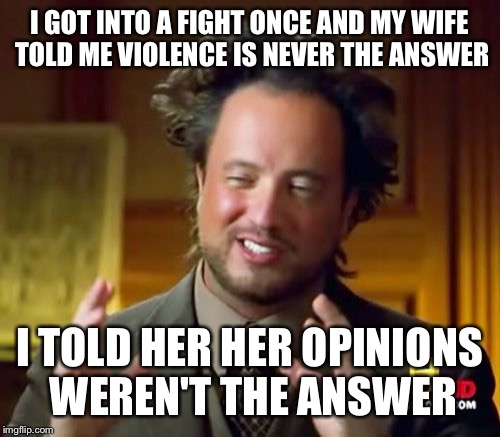 Ancient Aliens | I GOT INTO A FIGHT ONCE AND MY WIFE TOLD ME VIOLENCE IS NEVER THE ANSWER; I TOLD HER HER OPINIONS WEREN'T THE ANSWER | image tagged in memes,ancient aliens | made w/ Imgflip meme maker