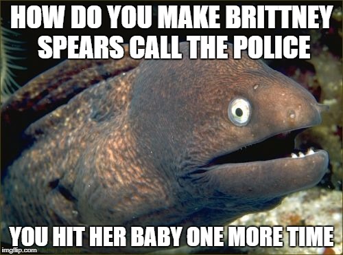 Bad Joke Eel | HOW DO YOU MAKE BRITTNEY SPEARS CALL THE POLICE; YOU HIT HER BABY ONE MORE TIME | image tagged in memes,bad joke eel | made w/ Imgflip meme maker