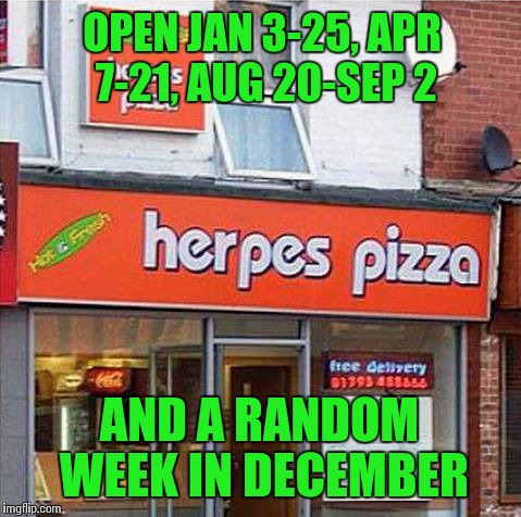 Irregular Hours | OPEN JAN 3-25, APR 7-21, AUG 20-SEP 2 AND A RANDOM WEEK IN DECEMBER | image tagged in herpes pizza,memes,disease | made w/ Imgflip meme maker
