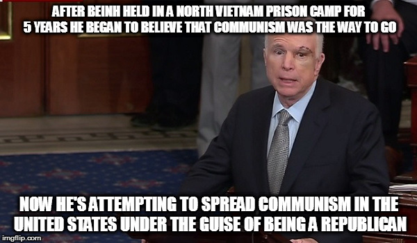 AFTER BEINH HELD IN A NORTH VIETNAM PRISON CAMP FOR 5 YEARS HE BEGAN TO BELIEVE THAT COMMUNISM WAS THE WAY TO GO; NOW HE'S ATTEMPTING TO SPREAD COMMUNISM IN THE UNITED STATES UNDER THE GUISE OF BEING A REPUBLICAN | image tagged in senator john mccain north vietnam rino republican useful idiot communism brain tumor | made w/ Imgflip meme maker