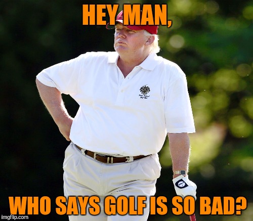 HEY MAN, WHO SAYS GOLF IS SO BAD? | made w/ Imgflip meme maker
