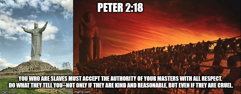 PETER 2:18; YOU WHO ARE SLAVES MUST ACCEPT THE AUTHORITY OF YOUR MASTERS WITH ALL RESPECT. DO WHAT THEY TELL YOU--NOT ONLY IF THEY ARE KIND AND REASONABLE, BUT EVEN IF THEY ARE CRUEL. | made w/ Imgflip meme maker