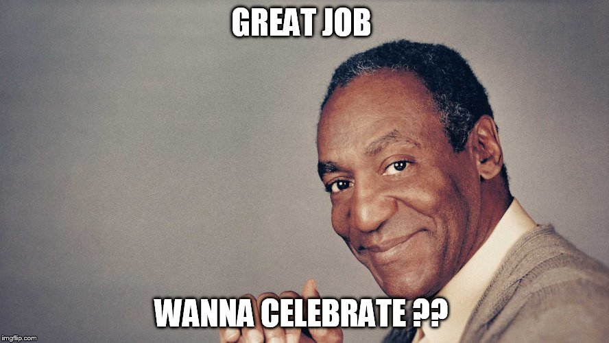 GREAT JOB; WANNA CELEBRATE ?? | image tagged in bill cosby,creepy,uh oh | made w/ Imgflip meme maker