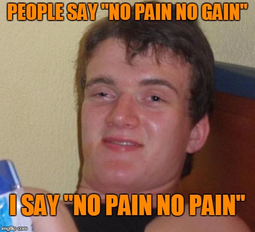 10 Guy Meme | PEOPLE SAY "NO PAIN NO GAIN" I SAY "NO PAIN NO PAIN" | image tagged in memes,10 guy | made w/ Imgflip meme maker