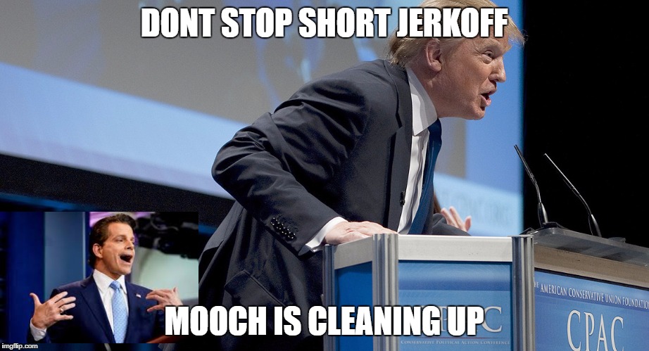 Mooch up liars' ass | DONT STOP SHORT JERKOFF; MOOCH IS CLEANING UP | image tagged in trump | made w/ Imgflip meme maker