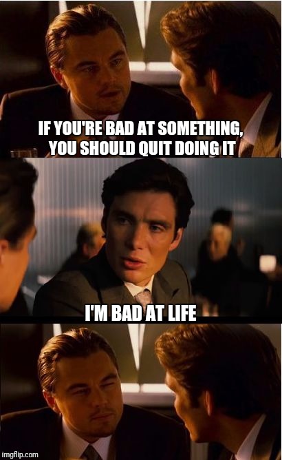 Inception Meme | IF YOU'RE BAD AT SOMETHING, YOU SHOULD QUIT DOING IT; I'M BAD AT LIFE | image tagged in memes,inception | made w/ Imgflip meme maker