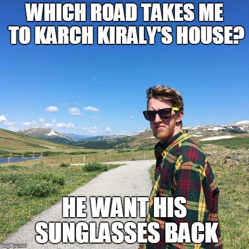 WHICH ROAD TAKES ME TO KARCH KIRALY'S HOUSE? HE WANT HIS SUNGLASSES BACK | made w/ Imgflip meme maker
