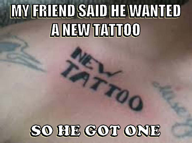 Always give the customer what they want | MY FRIEND SAID HE WANTED A NEW TATTOO; SO HE GOT ONE | image tagged in tattoos,memes,following orders | made w/ Imgflip meme maker