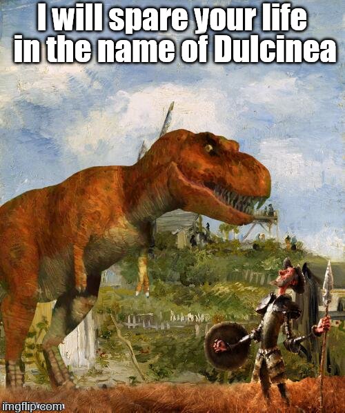 Quixote | I will spare your life in the name of Dulcinea | image tagged in quixote,dinosaur | made w/ Imgflip meme maker