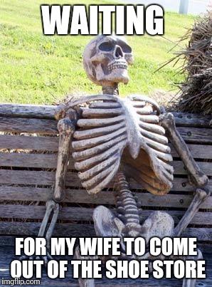 Waiting for my wife | WAITING; FOR MY WIFE TO COME OUT OF THE SHOE STORE | image tagged in memes,waiting skeleton | made w/ Imgflip meme maker