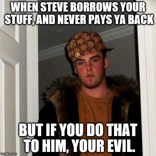 Scumbag Steve Meme | WHEN STEVE BORROWS YOUR STUFF, AND NEVER PAYS YA BACK; BUT IF YOU DO THAT TO HIM, YOUR EVIL. | image tagged in memes,scumbag steve,lol,funny,shark week | made w/ Imgflip meme maker