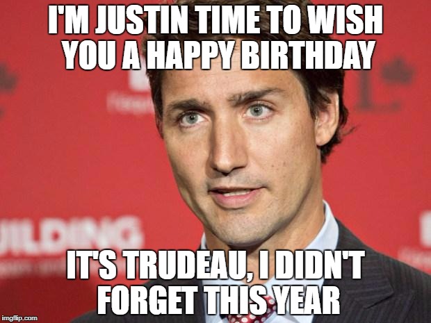 Trudeau | I'M JUSTIN TIME TO WISH YOU A HAPPY BIRTHDAY; IT'S TRUDEAU, I DIDN'T FORGET THIS YEAR | image tagged in trudeau | made w/ Imgflip meme maker