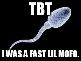 TBT | TBT; I WAS A FAST LIL MOFO. | image tagged in sperm,tbt | made w/ Imgflip meme maker