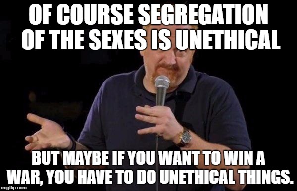"Of course segregation of the sexes is unethical... but maybe if you want to win wars, you have to do unethical things."