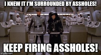 Spaceballs Assholes | I KNEW IT I'M SURROUNDED BY ASSHOLES! KEEP FIRING ASSHOLES! | image tagged in spaceballs assholes | made w/ Imgflip meme maker