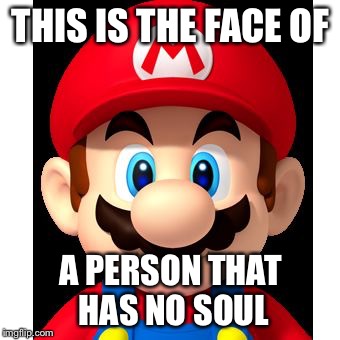 super mario | THIS IS THE FACE OF; A PERSON THAT HAS NO SOUL | image tagged in super mario | made w/ Imgflip meme maker