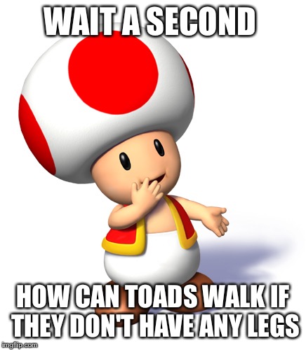 Toad | WAIT A SECOND; HOW CAN TOADS WALK IF THEY DON'T HAVE ANY LEGS | image tagged in toad | made w/ Imgflip meme maker