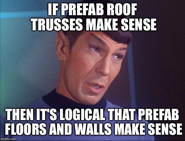 Spock | IF PREFAB ROOF TRUSSES MAKE SENSE; THEN IT'S LOGICAL THAT PREFAB FLOORS AND WALLS MAKE SENSE | image tagged in spock | made w/ Imgflip meme maker