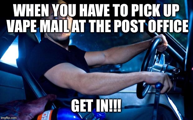 Fast and Furious | WHEN YOU HAVE TO PICK UP VAPE MAIL AT THE POST OFFICE; GET IN!!! | image tagged in fast and furious | made w/ Imgflip meme maker