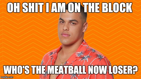Big Brother Meatball | OH SHIT I AM ON THE BLOCK; WHO'S THE MEATBALL NOW LOSER? | image tagged in big brother meatball | made w/ Imgflip meme maker