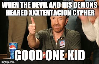 Chuck Norris Approves Meme | WHEN THE DEVIL AND HIS DEMONS HEARED XXXTENTACION CYPHER; GOOD ONE KID | image tagged in memes,chuck norris approves,chuck norris | made w/ Imgflip meme maker