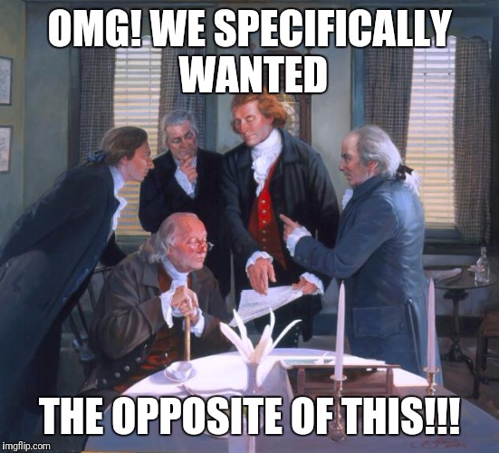 Founding Fathers | OMG! WE SPECIFICALLY WANTED; THE OPPOSITE OF THIS!!! | image tagged in founding fathers | made w/ Imgflip meme maker