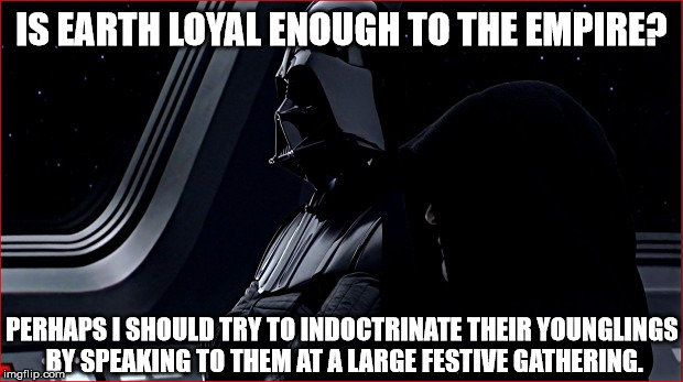IS EARTH LOYAL ENOUGH TO THE EMPIRE? PERHAPS I SHOULD TRY TO INDOCTRINATE THEIR YOUNGLINGS BY SPEAKING TO THEM AT A LARGE FESTIVE GATHERING. | made w/ Imgflip meme maker