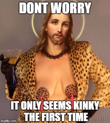 Jesus tits | DONT WORRY; IT ONLY SEEMS KINKY THE FIRST TIME | image tagged in jesus tits | made w/ Imgflip meme maker