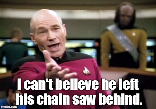 Picard Wtf Meme | I can't believe he left his chain saw behind. | image tagged in memes,picard wtf | made w/ Imgflip meme maker