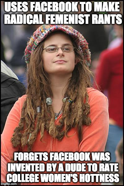 College Liberal Meme | USES FACEBOOK TO MAKE RADICAL FEMENIST RANTS; FORGETS FACEBOOK WAS INVENTED BY A DUDE TO RATE COLLEGE WOMEN'S HOTTNESS | image tagged in memes,college liberal | made w/ Imgflip meme maker