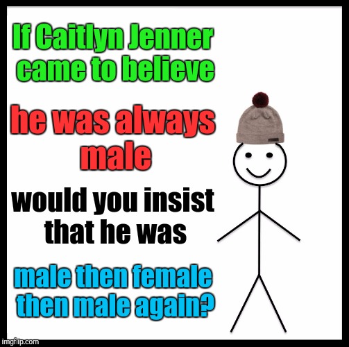 Let's play it out here a little shall we? For those still reachable. | If Caitlyn Jenner came to believe; he was always male; would you insist that he was; male then female then male again? | image tagged in funny,be like bill,transgender,politics,memes,humor | made w/ Imgflip meme maker