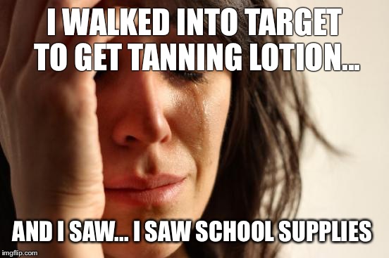 First World Problems | I WALKED INTO TARGET TO GET TANNING LOTION... AND I SAW... I SAW SCHOOL SUPPLIES | image tagged in memes,first world problems | made w/ Imgflip meme maker