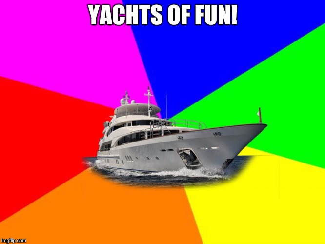 YACHTS OF FUN! | image tagged in yachts of fun | made w/ Imgflip meme maker