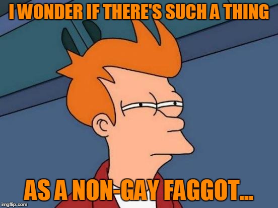 Futurama Fry Meme | I WONDER IF THERE'S SUCH A THING AS A NON-GAY F*GGOT... | image tagged in memes,futurama fry | made w/ Imgflip meme maker