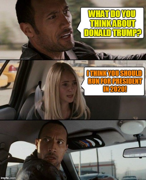 The Rock Driving Meme | WHAT DO YOU THINK ABOUT DONALD TRUMP? I THINK YOU SHOULD RUN FOR PRESIDENT IN 2020! | image tagged in memes,the rock driving | made w/ Imgflip meme maker