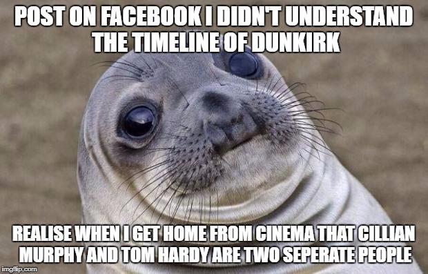 Awkward Moment Sealion | POST ON FACEBOOK I DIDN'T UNDERSTAND THE TIMELINE OF DUNKIRK; REALISE WHEN I GET HOME FROM CINEMA THAT CILLIAN MURPHY AND TOM HARDY ARE TWO SEPERATE PEOPLE | image tagged in memes,awkward moment sealion,AdviceAnimals | made w/ Imgflip meme maker