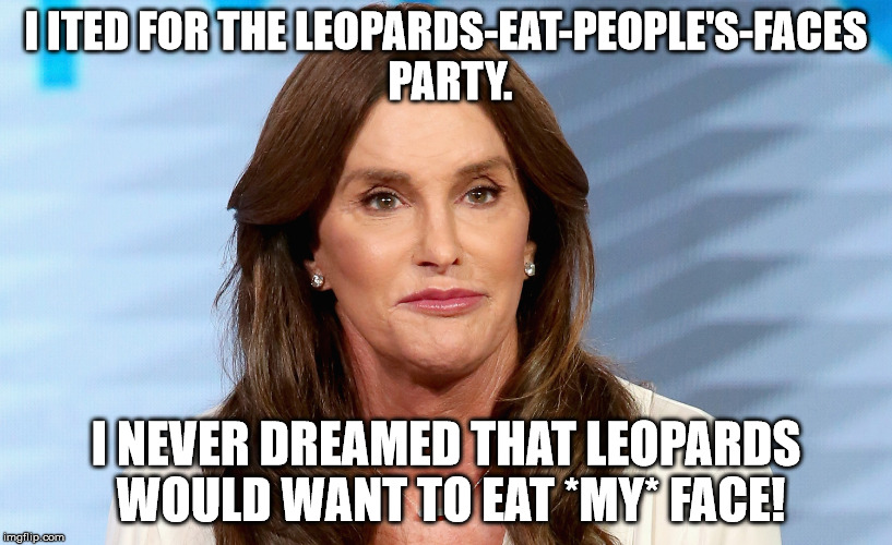 I ITED FOR THE LEOPARDS-EAT-PEOPLE'S-FACES PARTY. I NEVER DREAMED THAT LEOPARDS WOULD WANT TO EAT *MY* FACE! | image tagged in caitlyn jenner,trans | made w/ Imgflip meme maker