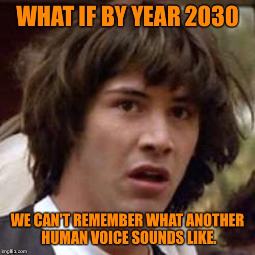 I was walking around town today and notice hardly anyone interacting with each other. Everyone is playing on their phones... | WHAT IF BY YEAR 2030; WE CAN'T REMEMBER WHAT ANOTHER HUMAN VOICE SOUNDS LIKE. | image tagged in memes,conspiracy keanu | made w/ Imgflip meme maker