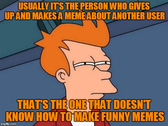 Futurama Fry Meme | USUALLY IT'S THE PERSON WHO GIVES UP AND MAKES A MEME ABOUT ANOTHER USER THAT'S THE ONE THAT DOESN'T KNOW HOW TO MAKE FUNNY MEMES | image tagged in memes,futurama fry | made w/ Imgflip meme maker