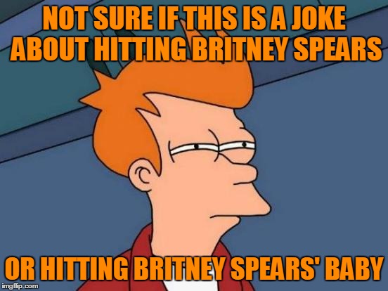 Futurama Fry Meme | NOT SURE IF THIS IS A JOKE ABOUT HITTING BRITNEY SPEARS OR HITTING BRITNEY SPEARS' BABY | image tagged in memes,futurama fry | made w/ Imgflip meme maker