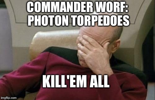 Captain Picard Facepalm Meme | COMMANDER WORF: PHOTON TORPEDOES; KILL'EM ALL | image tagged in memes,captain picard facepalm | made w/ Imgflip meme maker