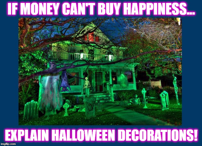 IF MONEY CAN'T BUY HAPPINESS... EXPLAIN HALLOWEEN DECORATIONS! | image tagged in halloween,money,haunted house,skeleton | made w/ Imgflip meme maker