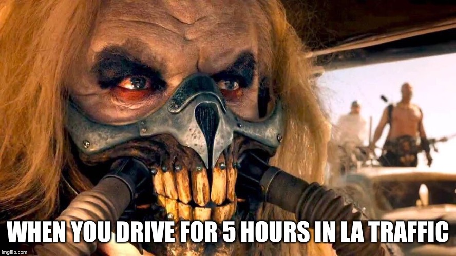 Mad max | WHEN YOU DRIVE FOR 5 HOURS IN LA TRAFFIC | image tagged in mad max | made w/ Imgflip meme maker
