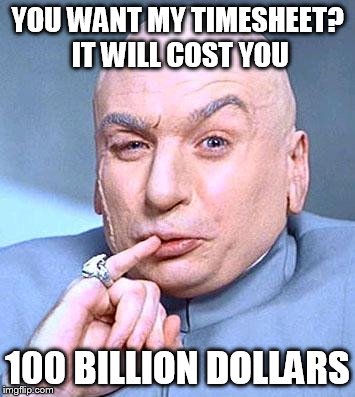 Dr Evil | YOU WANT MY TIMESHEET? IT WILL COST YOU; 100 BILLION DOLLARS | image tagged in dr evil | made w/ Imgflip meme maker
