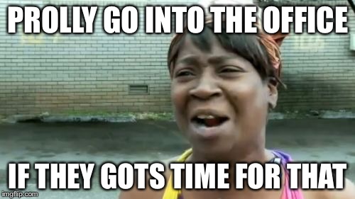 Ain't Nobody Got Time For That Meme | PROLLY GO INTO THE OFFICE IF THEY GOTS TIME FOR THAT | image tagged in memes,aint nobody got time for that | made w/ Imgflip meme maker