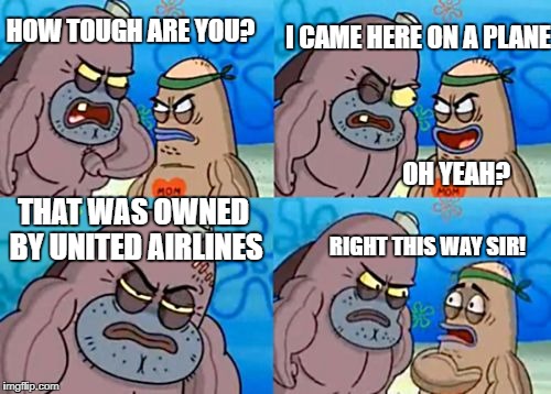 How Tough Are You | HOW TOUGH ARE YOU? I CAME HERE ON A PLANE; OH YEAH? THAT WAS OWNED BY UNITED AIRLINES; RIGHT THIS WAY SIR! | image tagged in memes,how tough are you | made w/ Imgflip meme maker